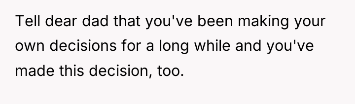 Tell dear dad that you've been making your own decisions...