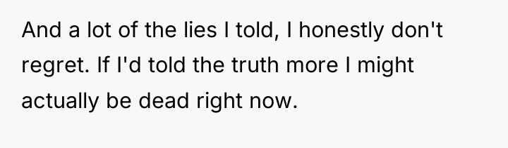 And a lot of the lies I told, I honestly...