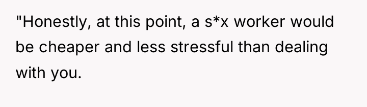 "Honestly, at this point, a s*x worker would be cheaper...