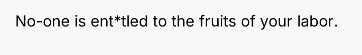 No-one is ent*tled to the fruits of your labor.