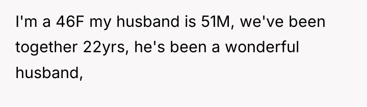 I'm a 46F my husband is 51M, we've been together...