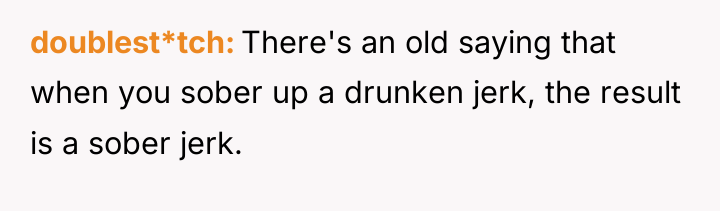 doublest*tch There's an old saying that when you sober up...