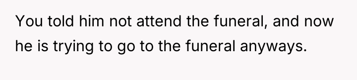 You told him not attend the funeral, and now he...