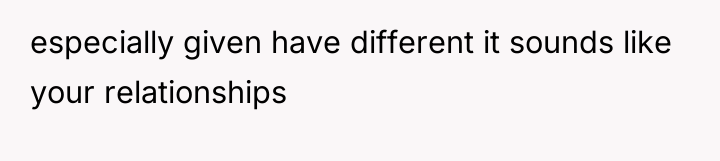especially given have different it sounds like your relationships
