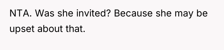 NTA. Was she invited? Because she may be upset about...