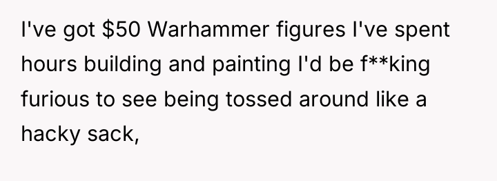 I've got $50 Warhammer figures I've spent hours building and...