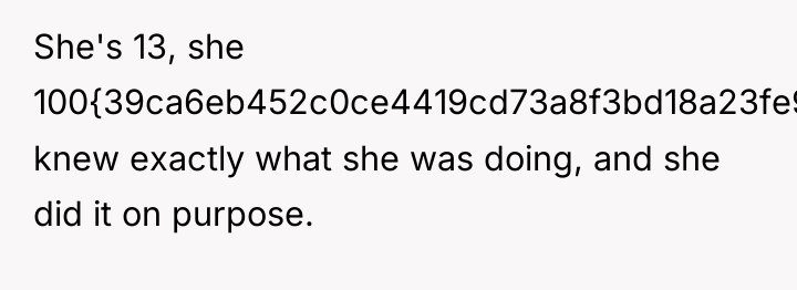She's 13, she 100{39ca6eb452c0ce4419cd73a8f3bd18a23fe95ab4febb092bc2ab1b542eeea82f} knew exactly what she was doing,...