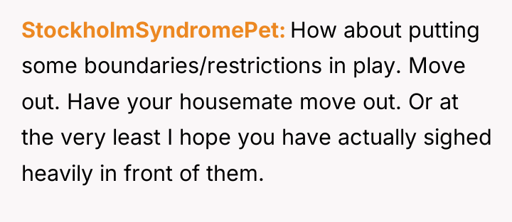 StockholmSyndromePet How about putting some boundaries/restrictions in play. Move out....