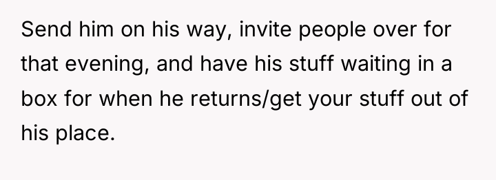 Send him on his way, invite people over for that...