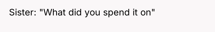 Sister: "What did you spend it on"