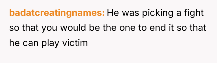 badatcreatingnames He was picking a fight so that you would...