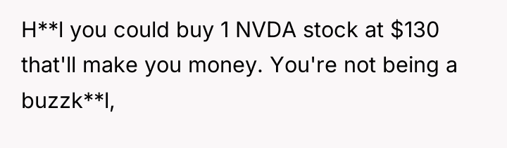 H**l you could buy 1 NVDA stock at $130 that'll...