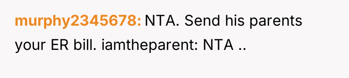 murphy2345678 NTA. Send his parents your ER bill. iamtheparent: NTA...