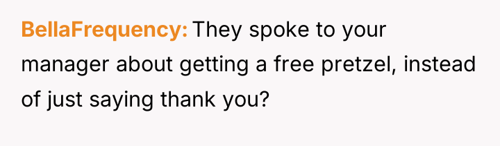 BellaFrequency They spoke to your manager about getting a free...