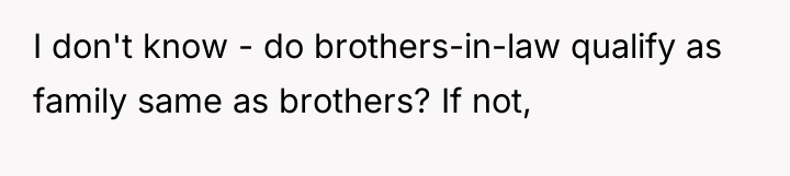 I don't know - do brothers-in-law qualify as family same...