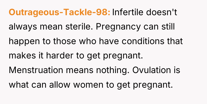 Outrageous-Tackle-98 Infertile doesn't always mean sterile. Pregnancy can still happen...