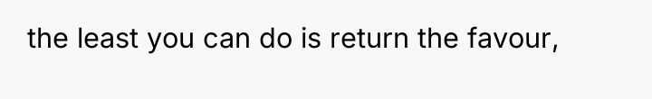 the least you can do is return the favour,