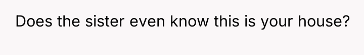 Does the sister even know this is your house?
