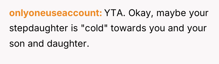 onlyoneuseaccount YTA. Okay, maybe your stepdaughter is "cold" towards you...