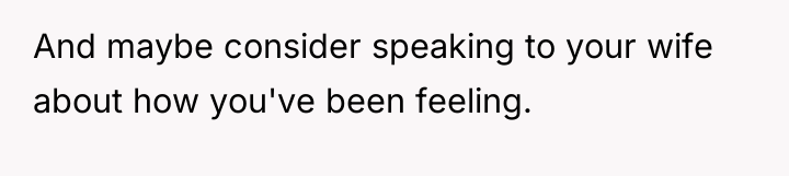 And maybe consider speaking to your wife about how you've...