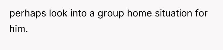 perhaps look into a group home situation for him.