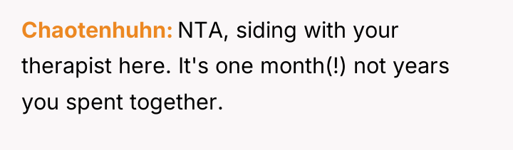 Chaotenhuhn NTA, siding with your therapist here. It's one month(!)...
