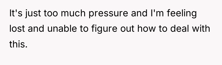 It's just too much pressure and I'm feeling lost and...
