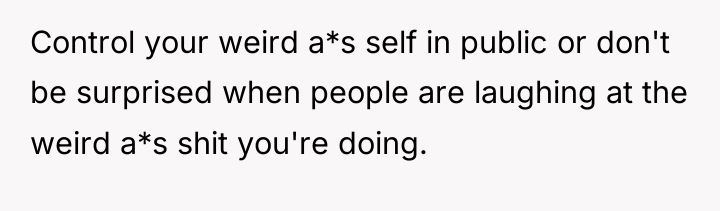 Control your weird a*s self in public or don't be...