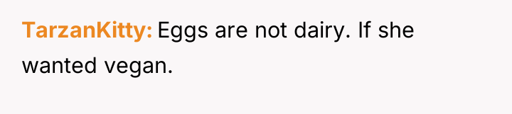 TarzanKitty Eggs are not dairy. If she wanted vegan.