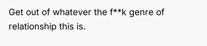 Get out of whatever the f**k genre of relationship this...
