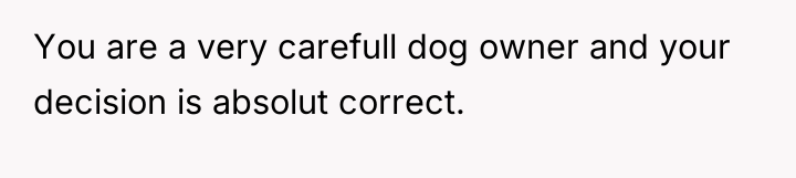 You are a very carefull dog owner and your decision...