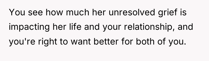 You see how much her unresolved grief is impacting her...