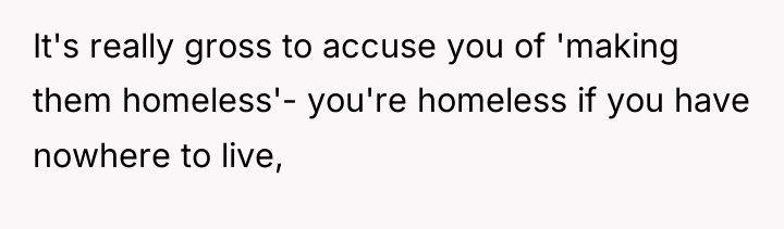 It's really gross to accuse you of 'making them homeless'-...
