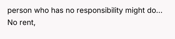 person who has no responsibility might do... No rent,
