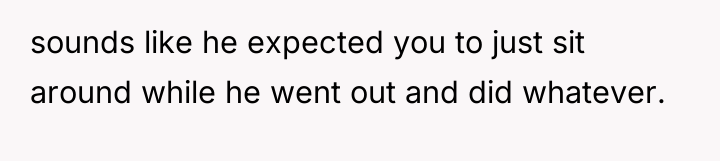 sounds like he expected you to just sit around while...