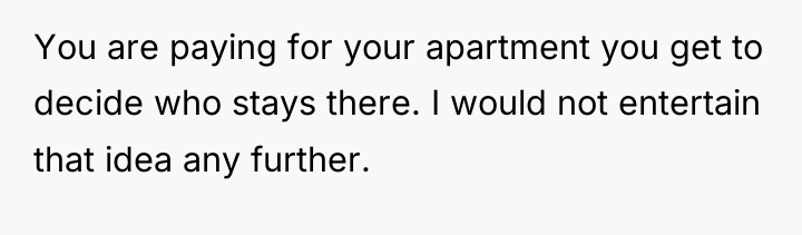 You are paying for your apartment you get to decide...