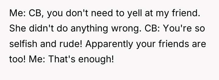 Me: CB, you don't need to yell at my friend....