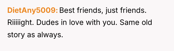 DietAny5009 Best friends, just friends. Riiiiight. Dudes in love with...