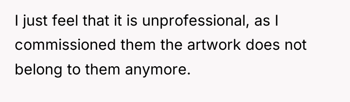 I just feel that it is unprofessional, as I commissioned...