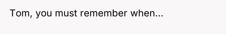 Tom, you must remember when...