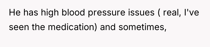 He has high blood pressure issues ( real, I've seen...