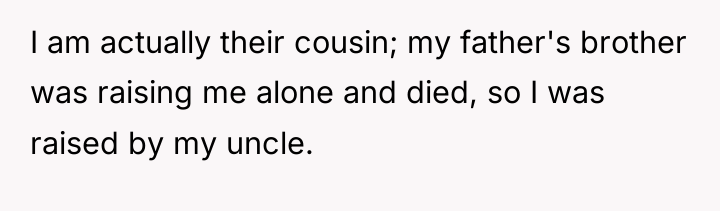 I am actually their cousin; my father's brother was raising...