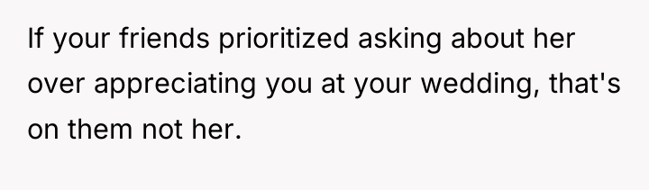 If your friends prioritized asking about her over appreciating you...