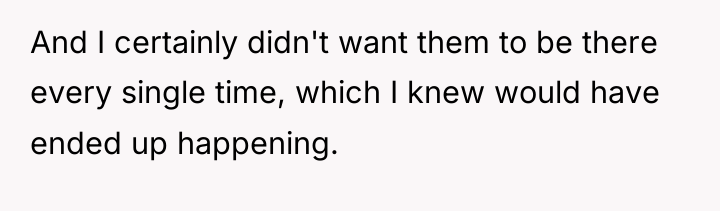 And I certainly didn't want them to be there every...