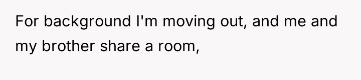 For background I'm moving out, and me and my brother...