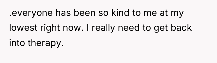 .everyone has been so kind to me at my lowest...