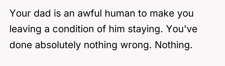 Your dad is an awful human to make you leaving...