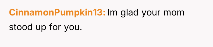 CinnamonPumpkin13 Im glad your mom stood up for you.