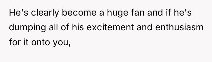 He's clearly become a huge fan and if he's dumping...
