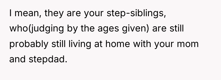 I mean, they are your step-siblings, who(judging by the ages...